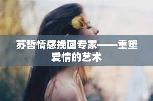 苏哲情感挽回专家——重塑爱情的艺术