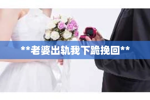 **老婆出轨我下跪挽回**