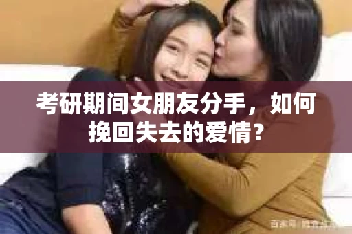 考研期间女朋友分手，如何挽回失去的爱情？