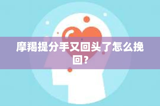 摩羯提分手又回头了怎么挽回？