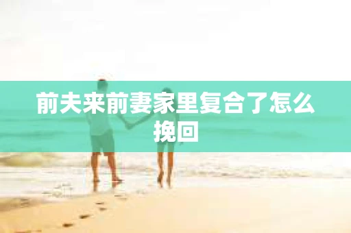 前夫来前妻家里复合了怎么挽回