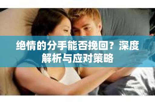 绝情的分手能否挽回？深度解析与应对策略