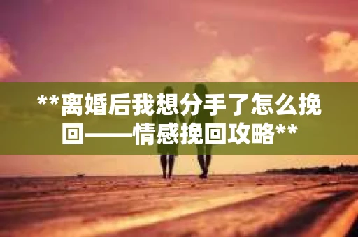 **离婚后我想分手了怎么挽回——情感挽回攻略**