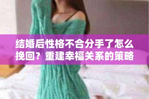 结婚后性格不合分手了怎么挽回？重建幸福关系的策略