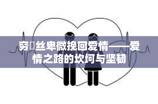 穷屌丝卑微挽回爱情——爱情之路的坎坷与坚韧