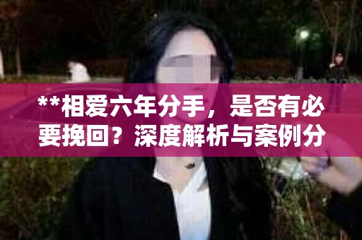 **相爱六年分手，是否有必要挽回？深度解析与案例分享**