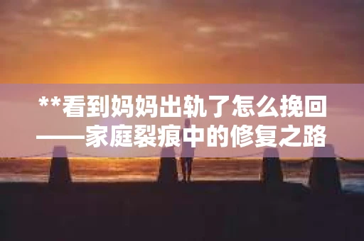 **看到妈妈出轨了怎么挽回——家庭裂痕中的修复之路**