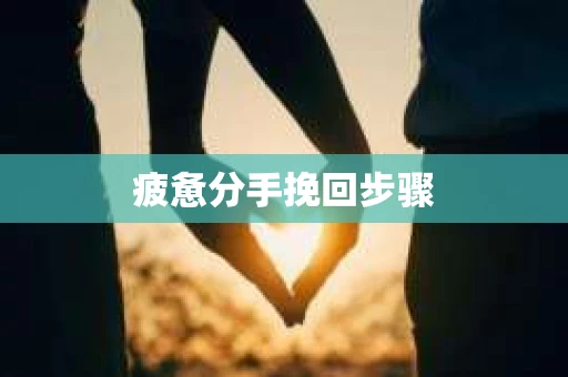 疲惫分手挽回步骤 疲惫分手挽回步骤