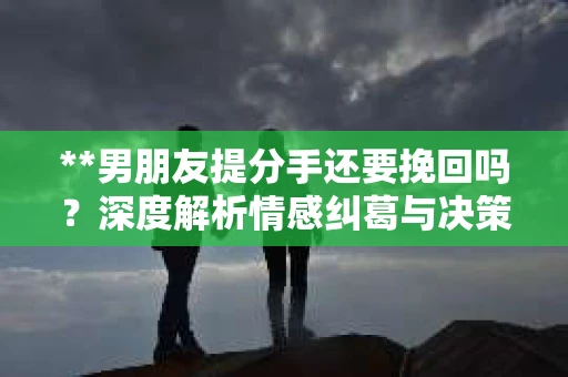 **男朋友提分手还要挽回吗？深度解析情感纠葛与决策考量**