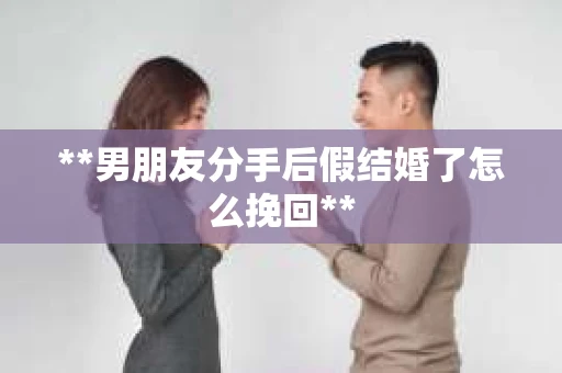 **男朋友分手后假结婚了怎么挽回**