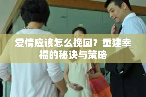 爱情应该怎么挽回？重建幸福的秘诀与策略