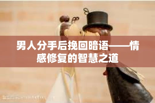男人分手后挽回暗语——情感修复的智慧之道
