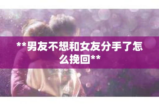 **男友不想和女友分手了怎么挽回**