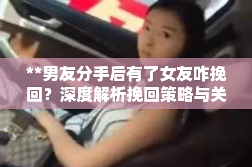 **男友分手后有了女友咋挽回？深度解析挽回策略与关键步骤**