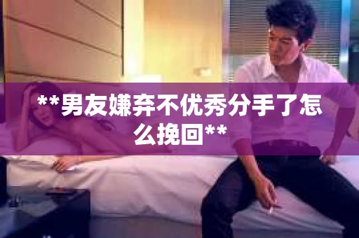**男友嫌弃不优秀分手了怎么挽回**