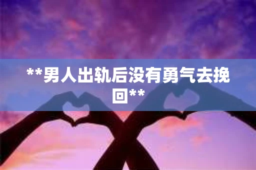 **男人出轨后没有勇气去挽回**