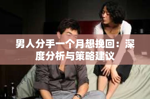 男人分手一个月想挽回：深度分析与策略建议