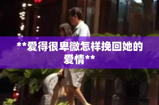 **爱得很卑微怎样挽回她的爱情**