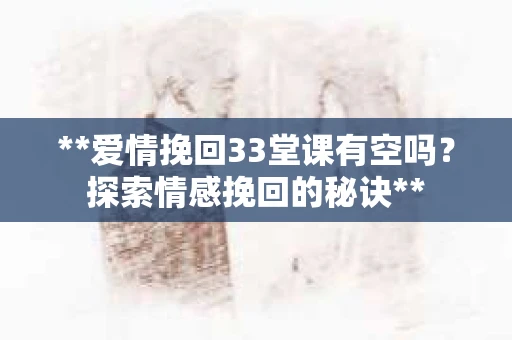 **爱情挽回33堂课有空吗？探索情感挽回的秘诀**