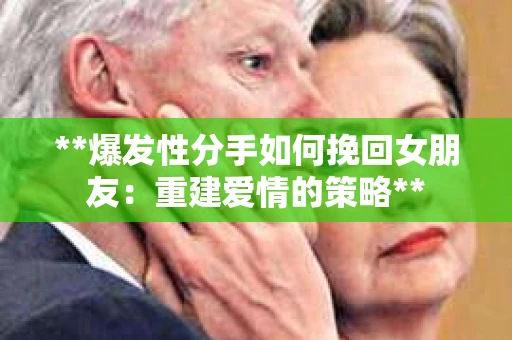**爆发性分手如何挽回女朋友：重建爱情的策略**