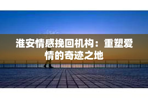 淮安情感挽回机构：重塑爱情的奇迹之地