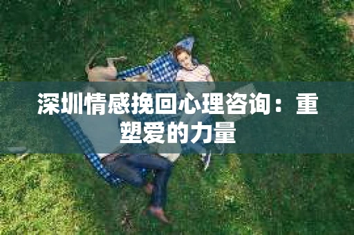 深圳情感挽回心理咨询：重塑爱的力量