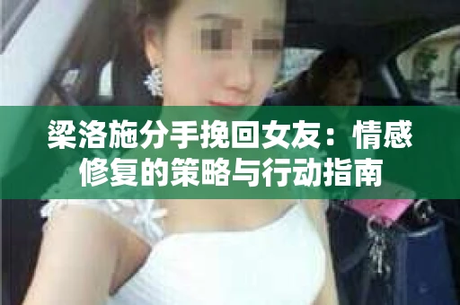 梁洛施分手挽回女友：情感修复的策略与行动指南