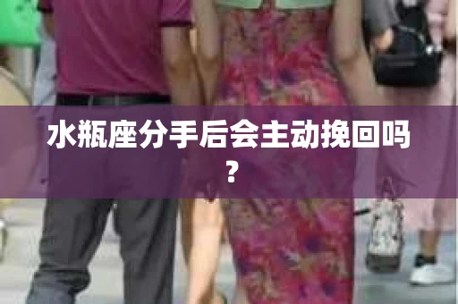 水瓶座分手后会主动挽回吗？