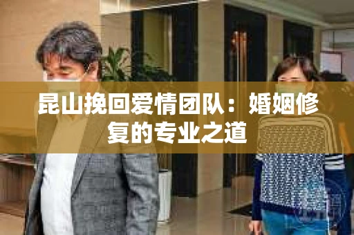 昆山挽回爱情团队:婚姻修复的专业之道 昆山挽回爱情团队:婚姻修复的专业之道