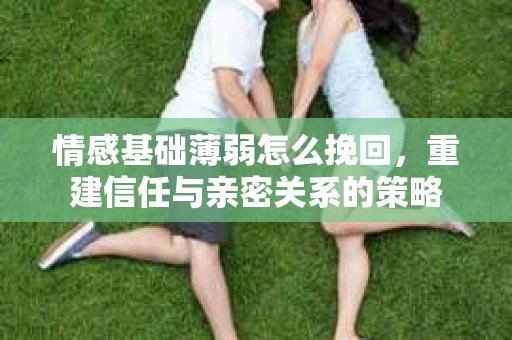 情感基础薄弱怎么挽回，重建信任与亲密关系的策略