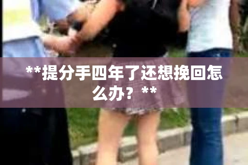 **提分手四年了还想挽回怎么办？**
