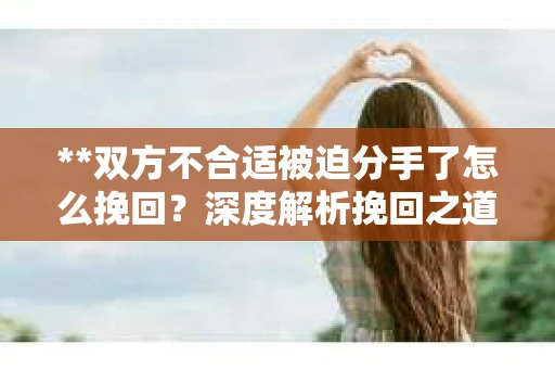 **双方不合适被迫分手了怎么挽回？深度解析挽回之道**