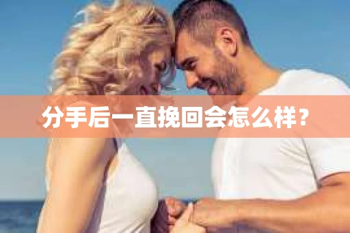 分手后一直挽回会怎么样？