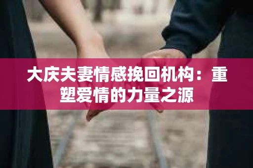 大庆夫妻情感挽回机构：重塑爱情的力量之源