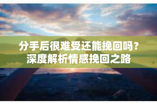 分手后很难受还能挽回吗？深度解析情感挽回之路