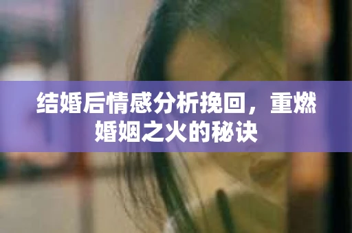 结婚后情感分析挽回，重燃婚姻之火的秘诀