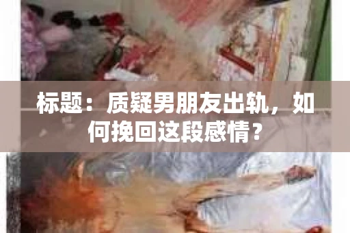 标题：质疑男朋友出轨，如何挽回这段感情？
