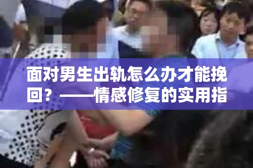 面对男生出轨怎么办才能挽回？——情感修复的实用指南