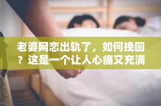 老婆网恋出轨了，如何挽回？这是一个让人心痛又充满挑战的问题。在这个信息爆炸的时代，网络交友已经成为一种普遍现象，但随之而来的问题也不容忽视。当发现老婆网恋出轨，我们该如何面对和挽回这段感情呢？以下是我根据一些案例和自身经验总结的一些看法。