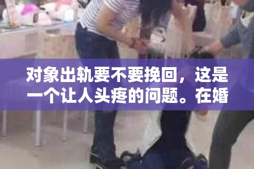 对象出轨要不要挽回，这是一个让人头疼的问题。在婚姻或恋爱关系中，当一方发现另一方出轨时，内心的痛苦和纠结是难以言表的。那么，面对这种情况，我们应该如何抉择呢？今天，就让我们一起来探讨一下这个问题。