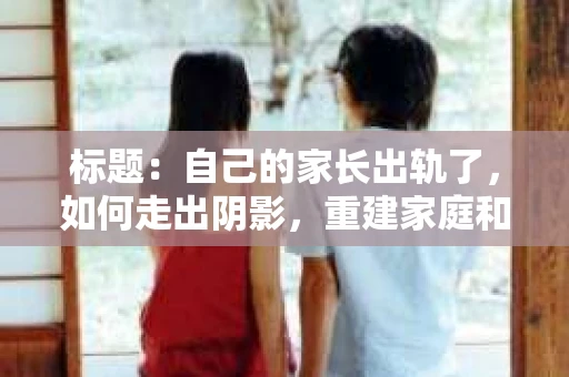 标题：自己的家长出轨了，如何走出阴影，重建家庭和谐
