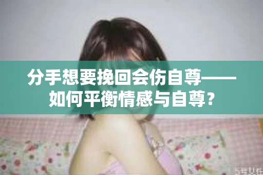 分手想要挽回会伤自尊——如何平衡情感与自尊？
