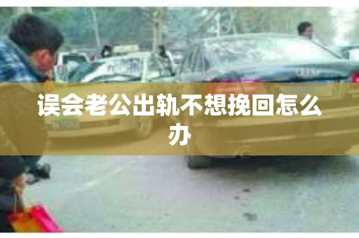 误会老公出轨不想挽回怎么办