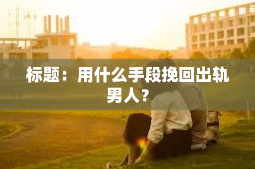 标题：用什么手段挽回出轨男人？