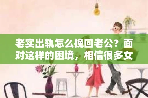 老实出轨怎么挽回老公？面对这样的困境，相信很多女性都会感到无助和迷茫。在这个问题上，我采访了多位情感专家，结合实际案例，为大家提供一些建议，希望能帮助到那些正在努力挽回老公的妻子们。