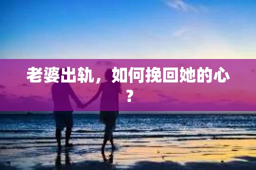 老婆出轨，如何挽回她的心？