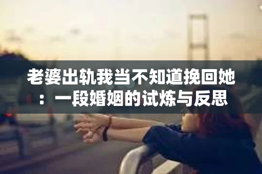 老婆出轨我当不知道挽回她：一段婚姻的试炼与反思