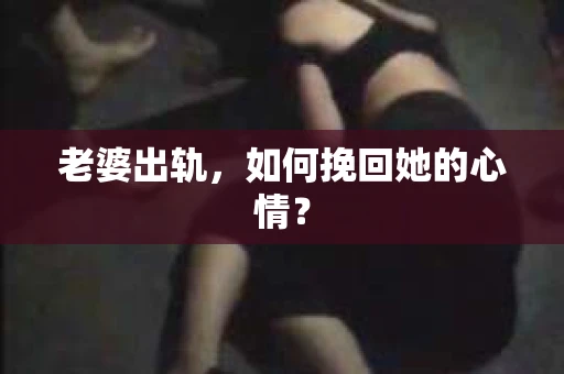 老婆出轨，如何挽回她的心情？