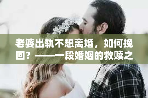 老婆出轨不想离婚，如何挽回？——一段婚姻的救赎之路