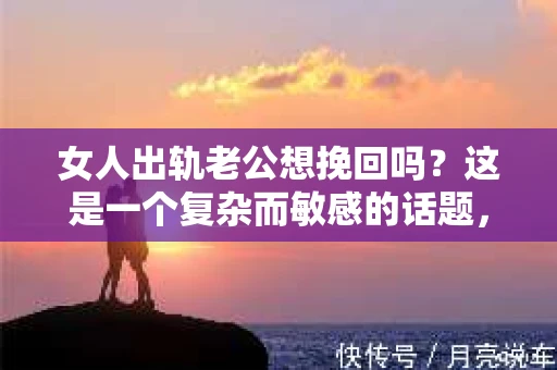女人出轨老公想挽回吗？这是一个复杂而敏感的话题，涉及到婚姻、情感、道德等多个层面。在这个问题上，没有绝对的答案，因为每个人的情况都是独一无二的。但我们可以从心理学、社会学和法律等多个角度来探讨这个问题，希望能为那些正在面临类似困境的人们提供一些参考。